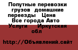 Попутные перевозки грузов, домашние переезды › Цена ­ 7 - Все города Авто » Услуги   . Иркутская обл.